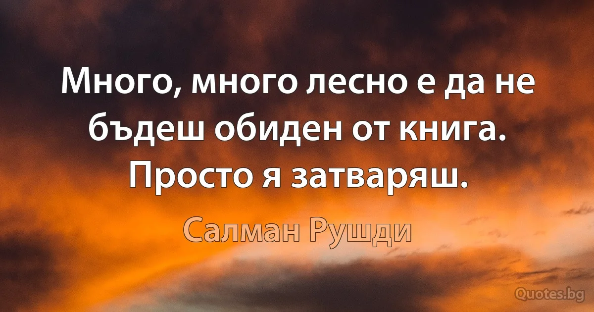 Много, много лесно е да не бъдеш обиден от книга. Просто я затваряш. (Салман Рушди)