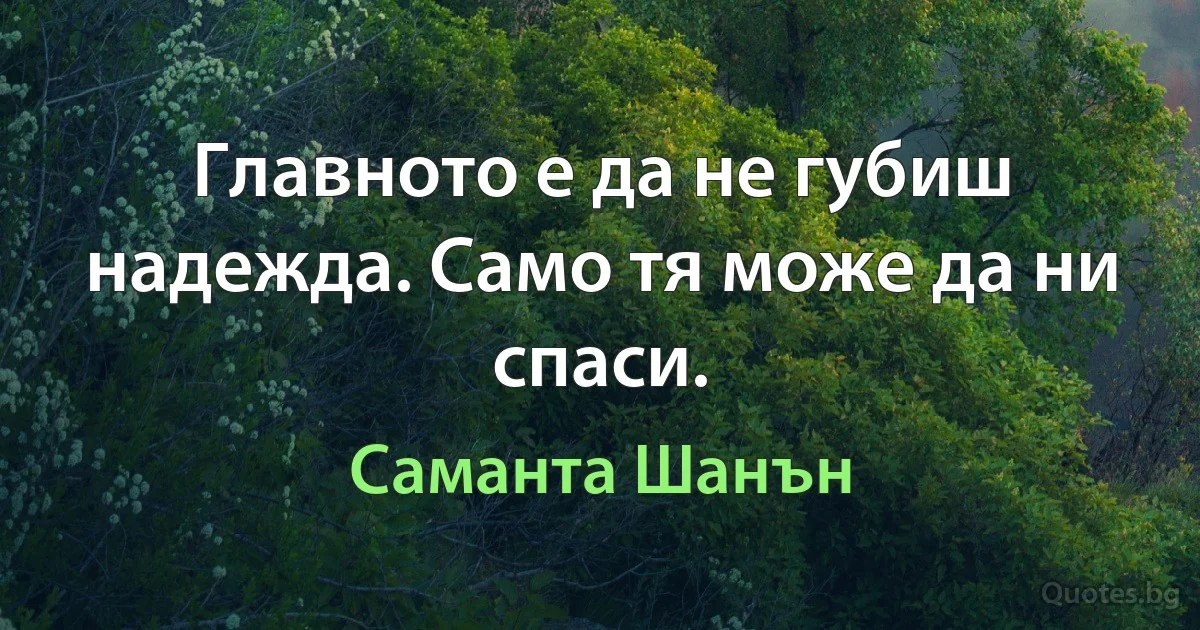 Главното е да не губиш надежда. Само тя може да ни спаси. (Саманта Шанън)