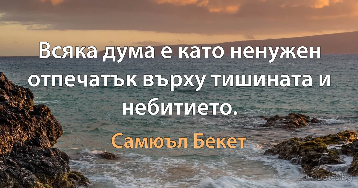 Всяка дума е като ненужен отпечатък върху тишината и небитието. (Самюъл Бекет)