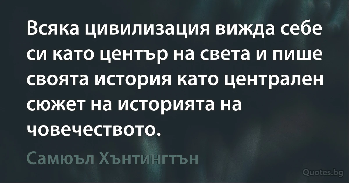 Всяка цивилизация вижда себе си като център на света и пише своята история като централен сюжет на историята на човечеството. (Самюъл Хънтингтън)