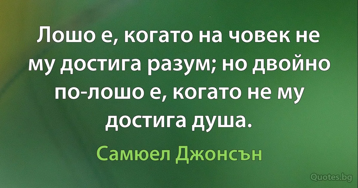 Лошо е, когато на човек не му достига разум; но двойно по-лошо е, когато не му достига душа. (Самюел Джонсън)