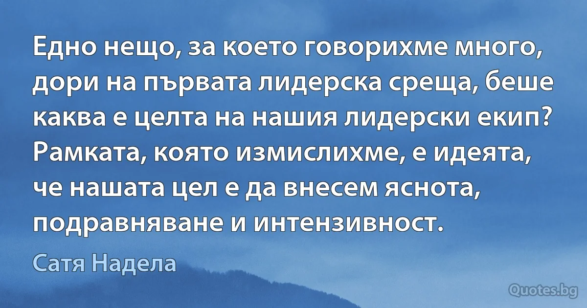 Едно нещо, за което говорихме много, дори на първата лидерска среща, беше каква е целта на нашия лидерски екип? Рамката, която измислихме, е идеята, че нашата цел е да внесем яснота, подравняване и интензивност. (Сатя Надела)