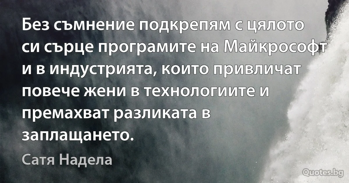 Без съмнение подкрепям с цялото си сърце програмите на Майкрософт и в индустрията, които привличат повече жени в технологиите и премахват разликата в заплащането. (Сатя Надела)