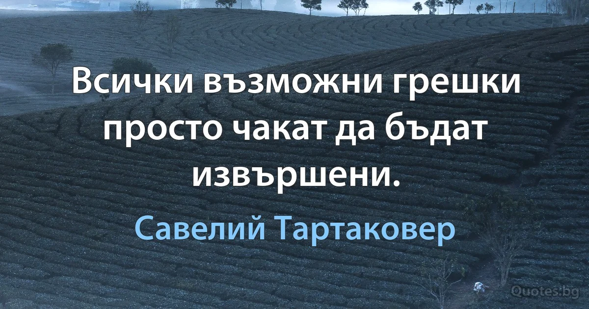 Всички възможни грешки просто чакат да бъдат извършени. (Савелий Тартаковер)