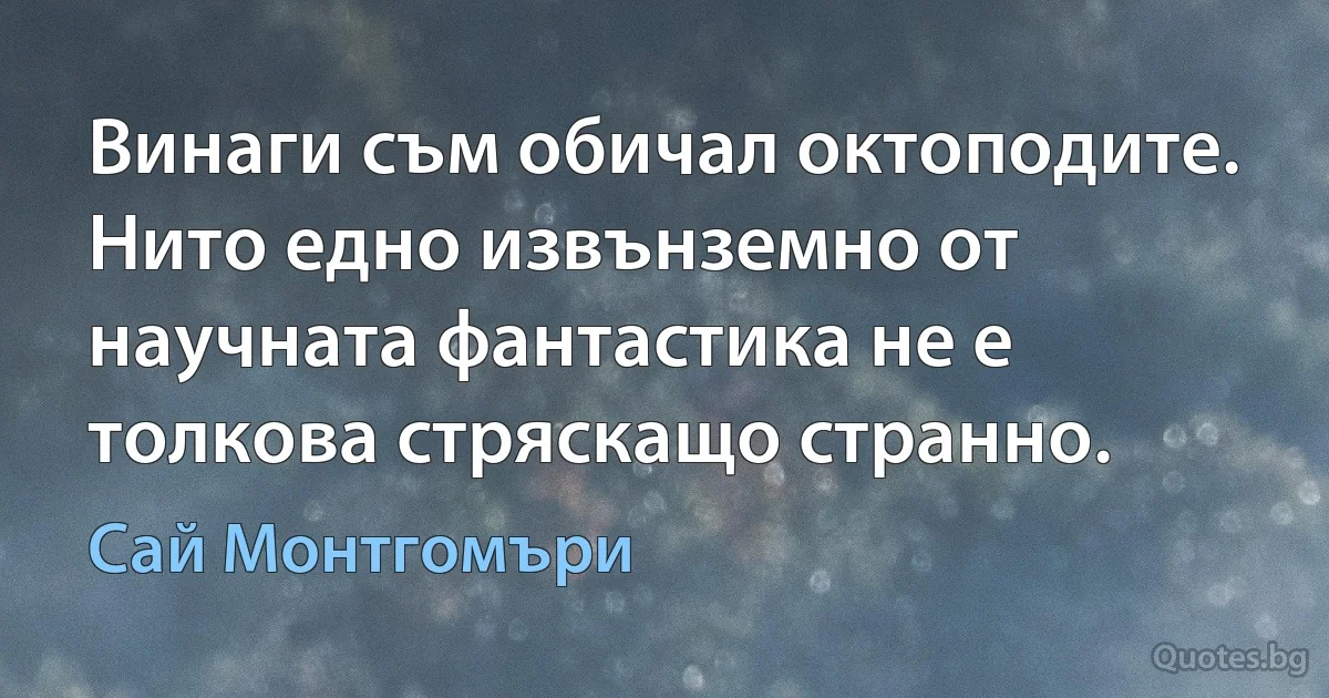 Винаги съм обичал октоподите. Нито едно извънземно от научната фантастика не е толкова стряскащо странно. (Сай Монтгомъри)