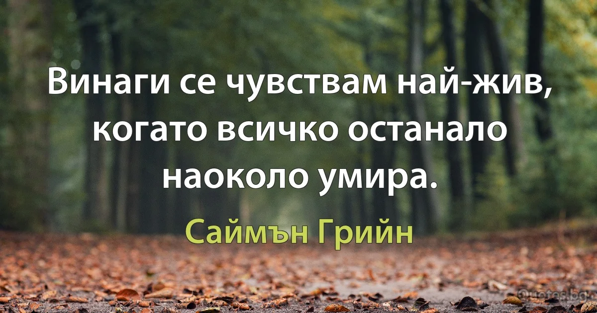 Винаги се чувствам най-жив, когато всичко останало наоколо умира. (Саймън Грийн)