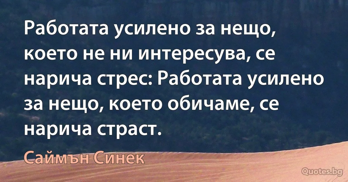 Работата усилено за нещо, което не ни интересува, се нарича стрес: Работата усилено за нещо, което обичаме, се нарича страст. (Саймън Синек)