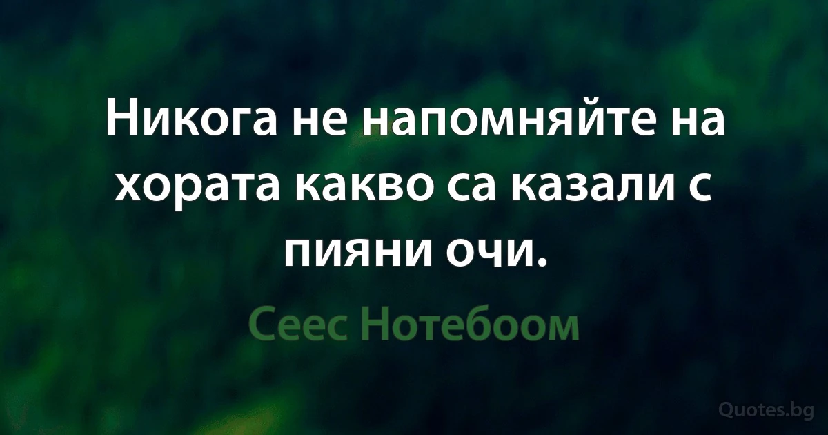 Никога не напомняйте на хората какво са казали с пияни очи. (Сеес Нотебоом)