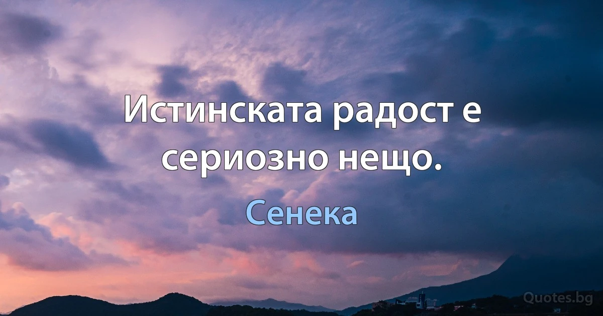 Истинската радост е сериозно нещо. (Сенека)