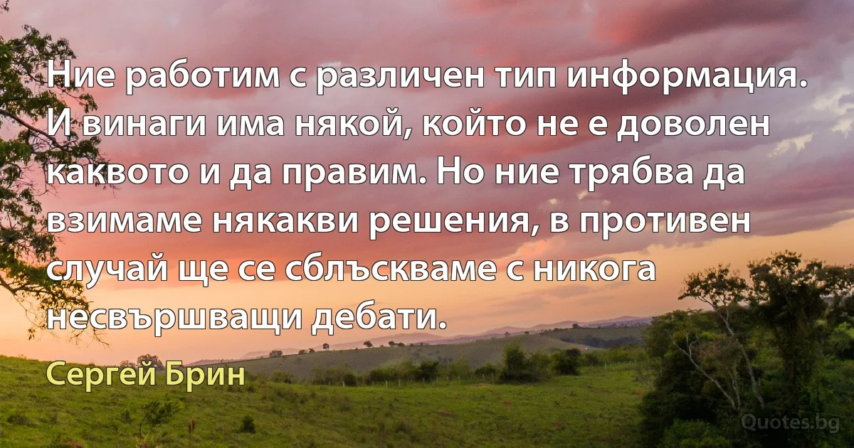 Ние работим с различен тип информация. И винаги има някой, който не е доволен каквото и да правим. Но ние трябва да взимаме някакви решения, в противен случай ще се сблъскваме с никога несвършващи дебати. (Сергей Брин)