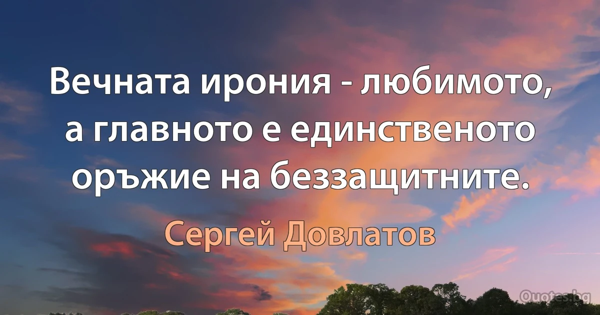 Вечната ирония - любимото, а главното е единственото оръжие на беззащитните. (Сергей Довлатов)