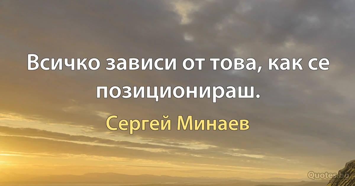 Всичко зависи от това, как се позиционираш. (Сергей Минаев)