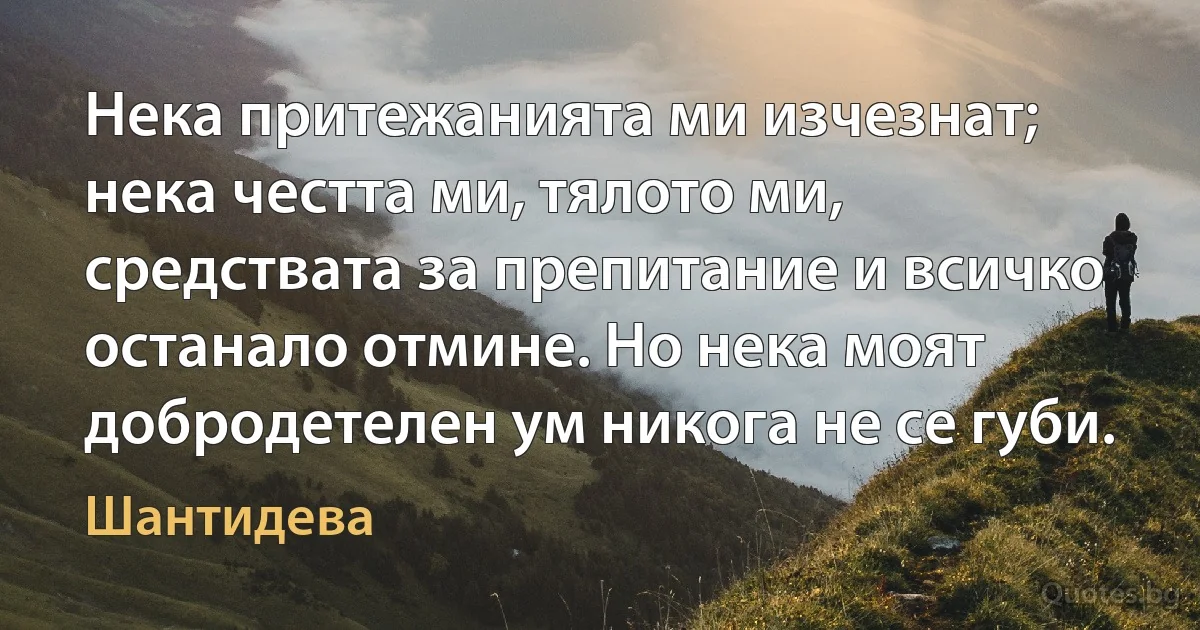 Нека притежанията ми изчезнат; нека честта ми, тялото ми, средствата за препитание и всичко останало отмине. Но нека моят добродетелен ум никога не се губи. (Шантидева)