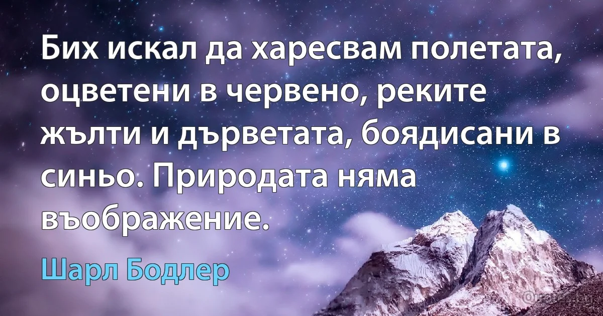 Бих искал да харесвам полетата, оцветени в червено, реките жълти и дърветата, боядисани в синьо. Природата няма въображение. (Шарл Бодлер)