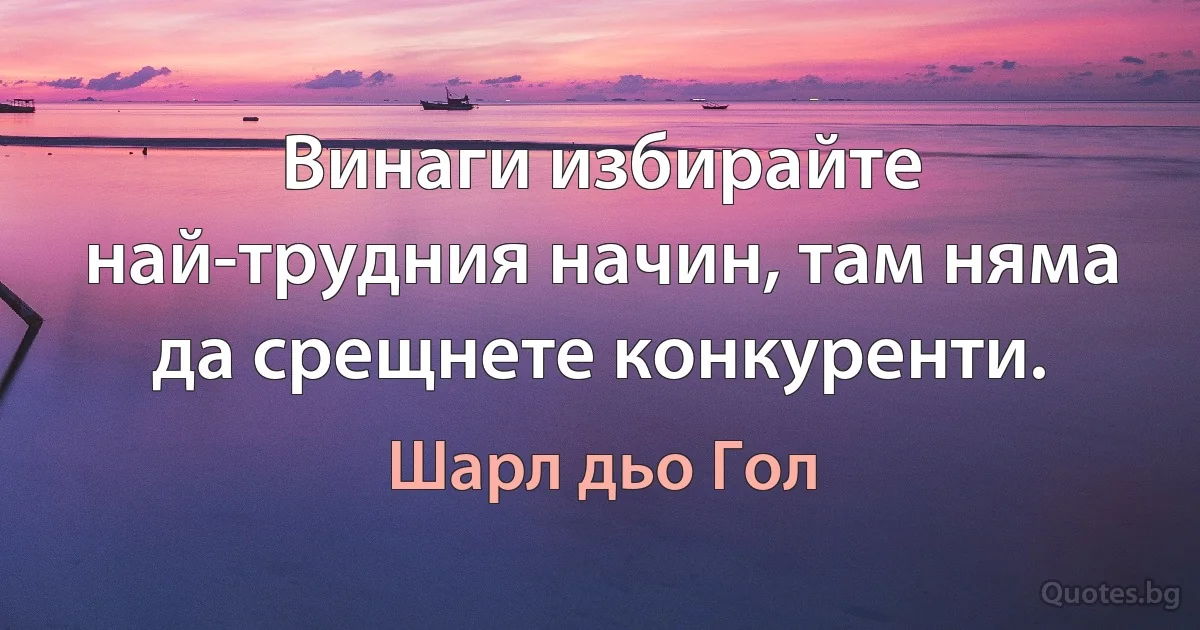 Винаги избирайте най-трудния начин, там няма да срещнете конкуренти. (Шарл дьо Гол)