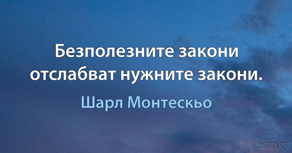 Безполезните закони отслабват нужните закони. (Шарл Монтескьо)