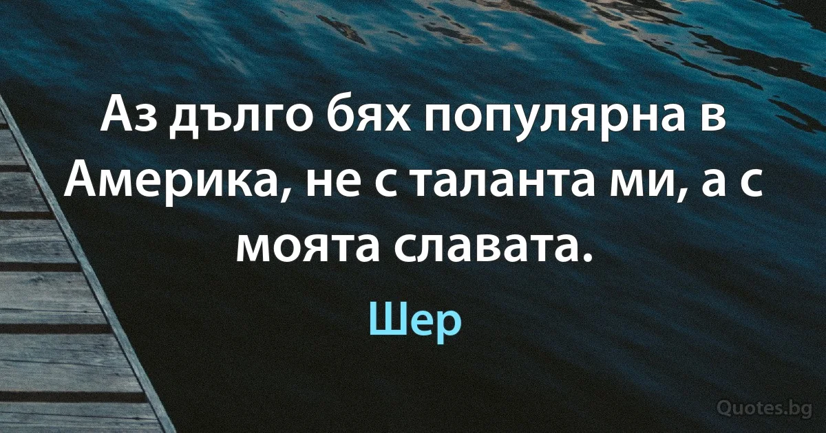 Аз дълго бях популярна в Америка, не с таланта ми, а с моята славата. (Шер)