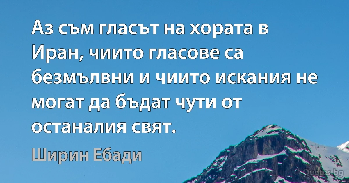 Аз съм гласът на хората в Иран, чиито гласове са безмълвни и чиито искания не могат да бъдат чути от останалия свят. (Ширин Ебади)