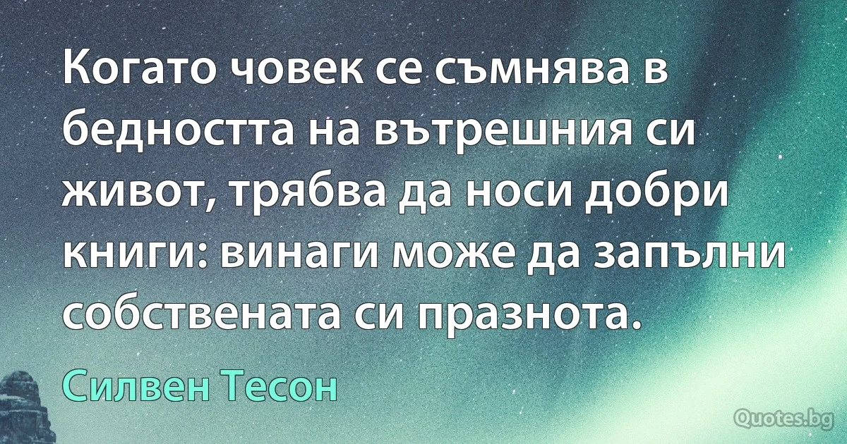 Когато човек се съмнява в бедността на вътрешния си живот, трябва да носи добри книги: винаги може да запълни собствената си празнота. (Силвен Тесон)