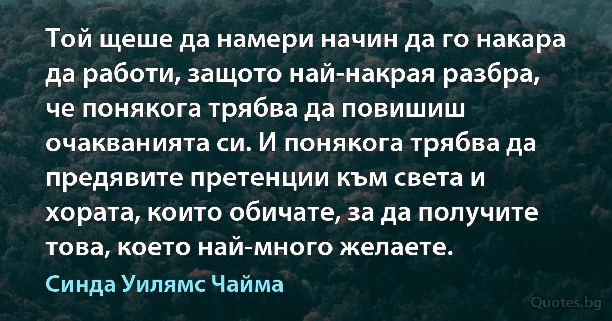 Той щеше да намери начин да го накара да работи, защото най-накрая разбра, че понякога трябва да повишиш очакванията си. И понякога трябва да предявите претенции към света и хората, които обичате, за да получите това, което най-много желаете. (Синда Уилямс Чайма)