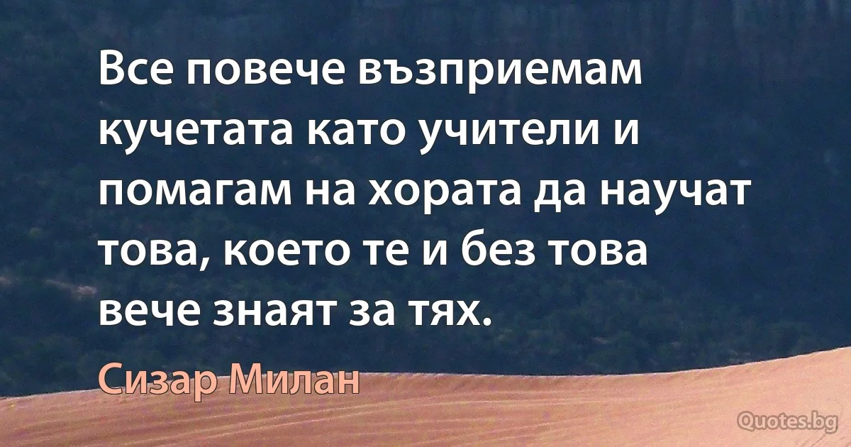 Все повече възприемам кучетата като учители и помагам на хората да научат това, което те и без това вече знаят за тях. (Сизар Милан)