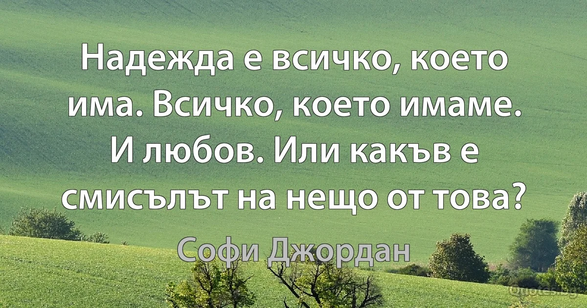 Надежда е всичко, което има. Всичко, което имаме. И любов. Или какъв е смисълът на нещо от това? (Софи Джордан)