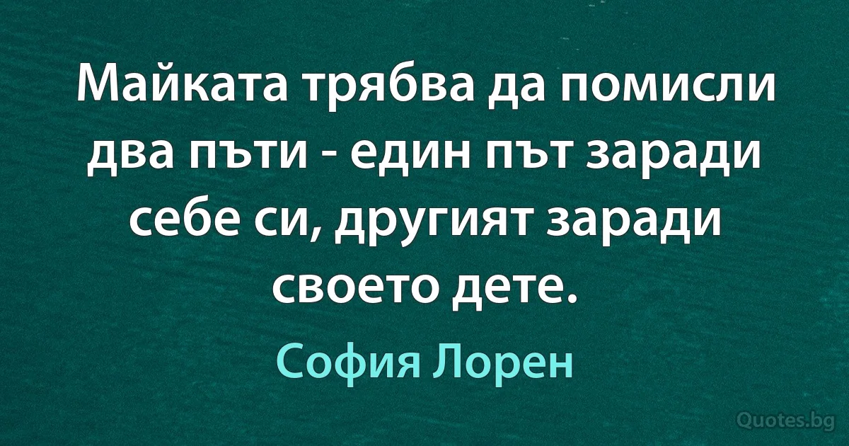 Майката трябва да помисли два пъти - един път заради себе си, другият заради своето дете. (София Лорен)