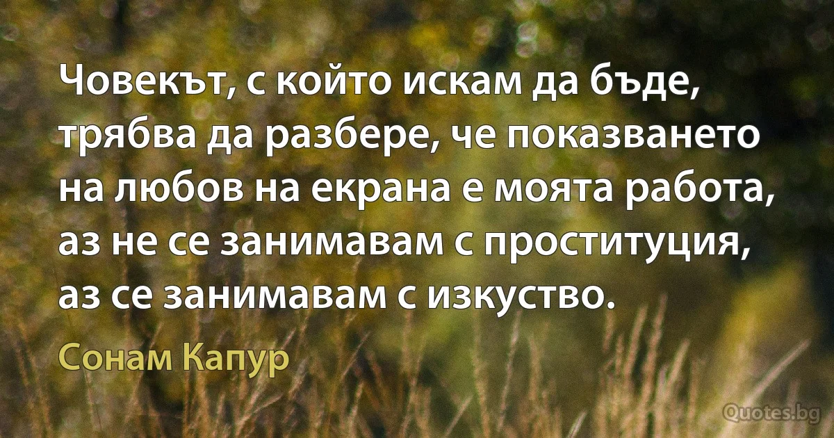 Човекът, с който искам да бъде, трябва да разбере, че показването на любов на екрана е моята работа, аз не се занимавам с проституция, аз се занимавам с изкуство. (Сонам Капур)