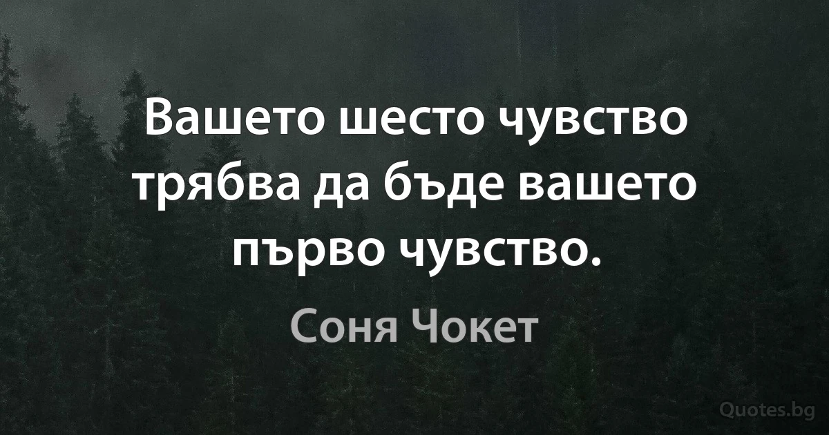 Вашето шесто чувство трябва да бъде вашето първо чувство. (Соня Чокет)