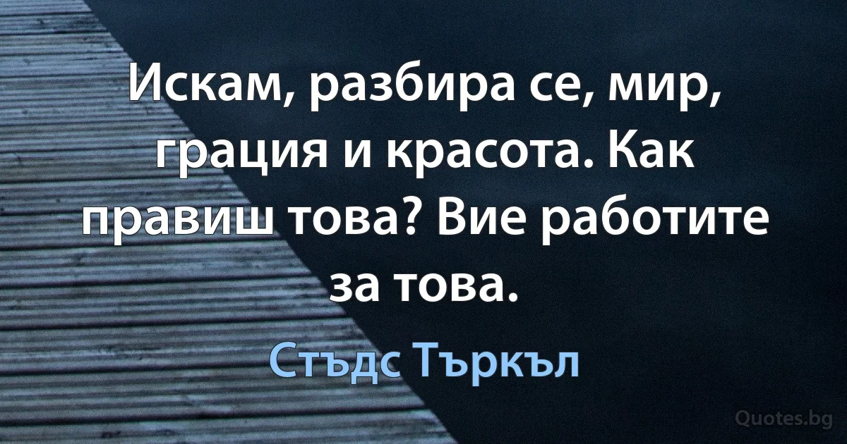 Искам, разбира се, мир, грация и красота. Как правиш това? Вие работите за това. (Стъдс Търкъл)