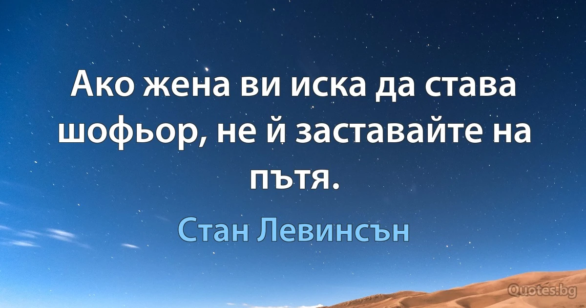 Ако жена ви иска да става шофьор, не й заставайте на пътя. (Стан Левинсън)