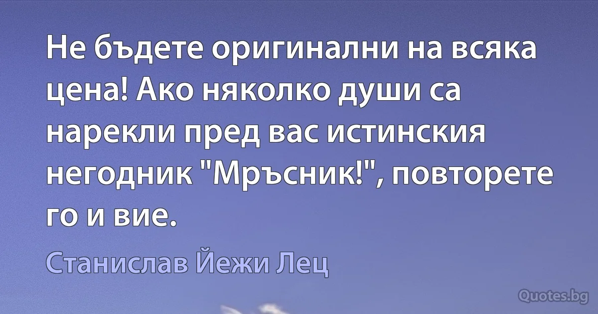 Не бъдете оригинални на всяка цена! Ако няколко души са нарекли пред вас истинския негодник "Мръсник!", повторете го и вие. (Станислав Йежи Лец)