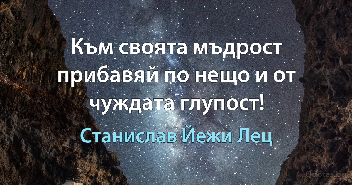 Към своята мъдрост прибавяй по нещо и от чуждата глупост! (Станислав Йежи Лец)