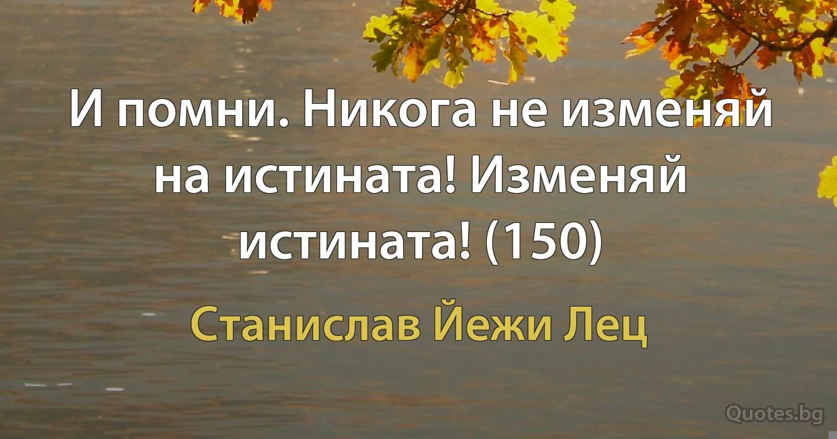 И помни. Никога не изменяй на истината! Изменяй истината! (150) (Станислав Йежи Лец)