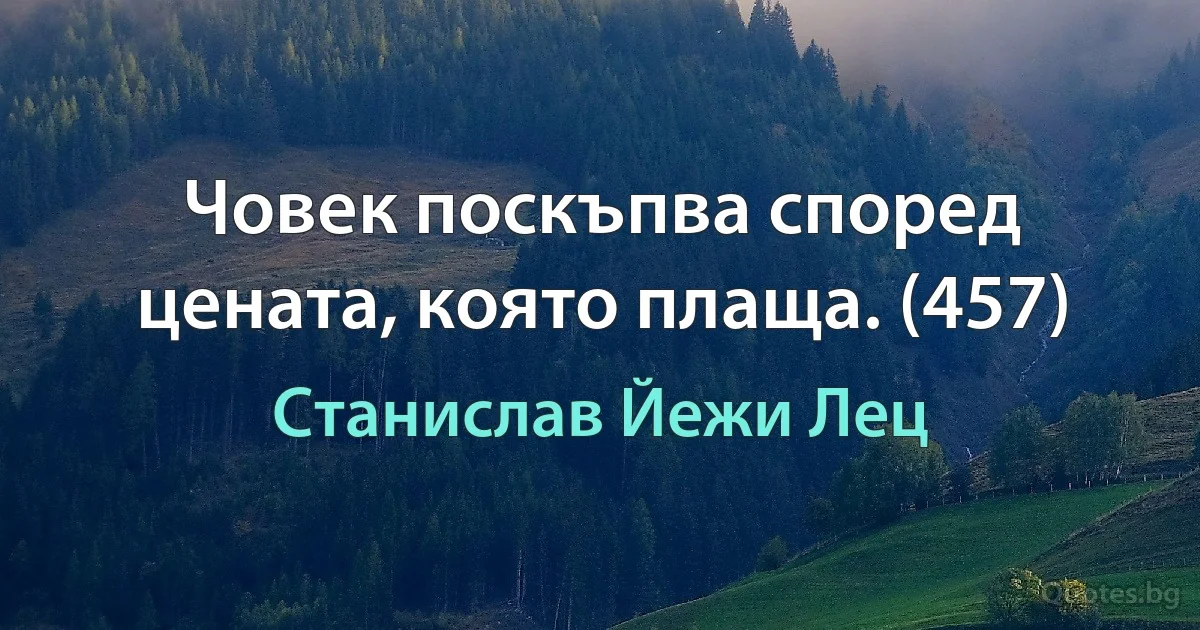 Човек поскъпва според цената, която плаща. (457) (Станислав Йежи Лец)