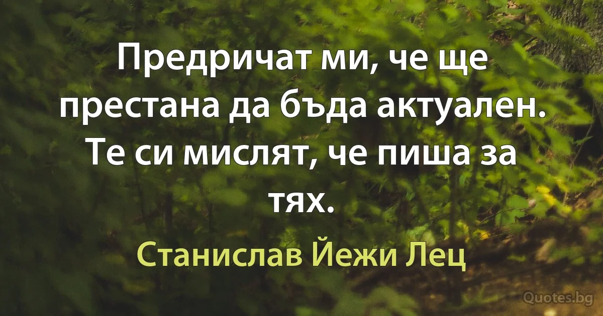 Предричат ми, че ще престана да бъда актуален. Те си мислят, че пиша за тях. (Станислав Йежи Лец)