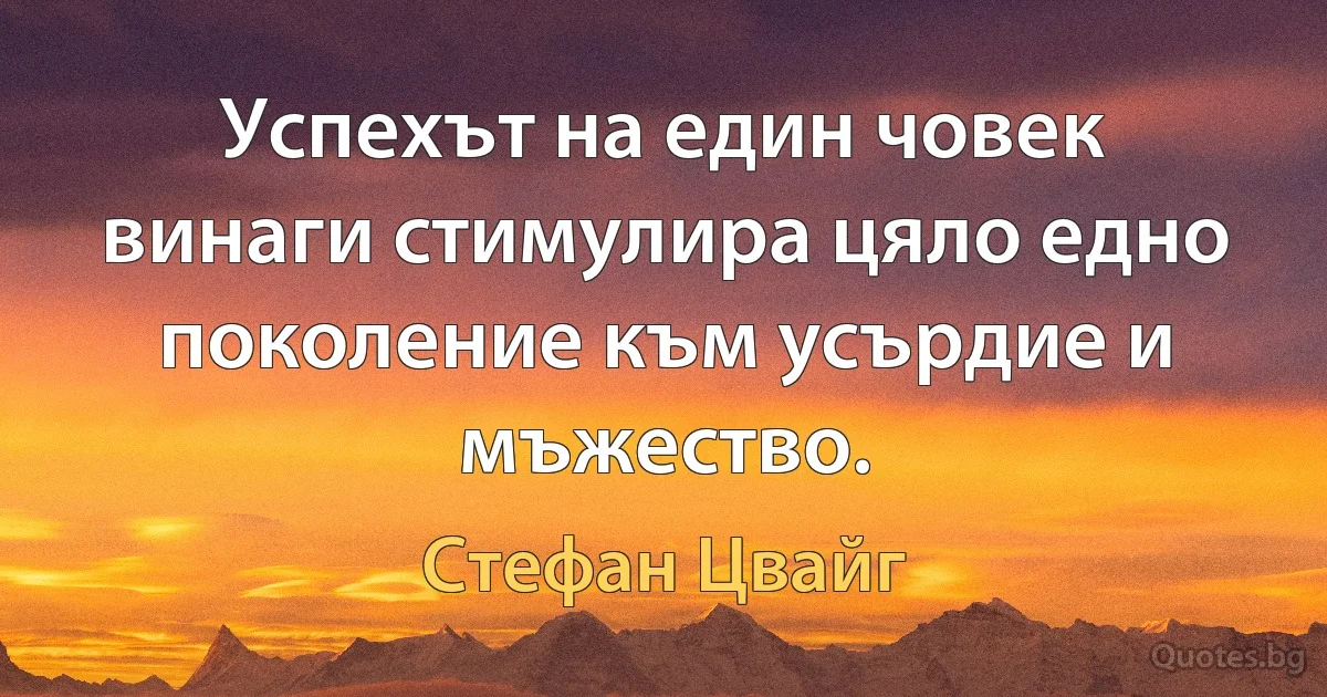 Успехът на един човек винаги стимулира цяло едно поколение към усърдие и мъжество. (Стефан Цвайг)