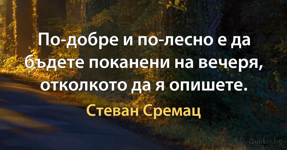 По-добре и по-лесно е да бъдете поканени на вечеря, отколкото да я опишете. (Стеван Сремац)