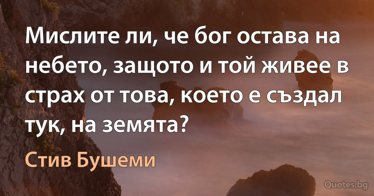 Мислите ли, че бог остава на небето, защото и той живее в страх от това, което е създал тук, на земята? (Стив Бушеми)