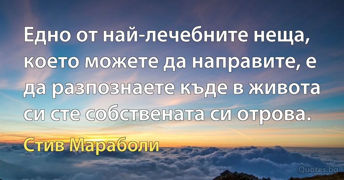 Едно от най-лечебните неща, което можете да направите, е да разпознаете къде в живота си сте собствената си отрова. (Стив Мараболи)