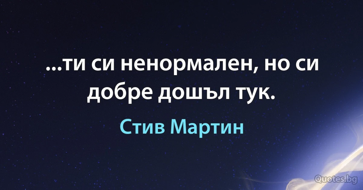 ...ти си ненормален, но си добре дошъл тук. (Стив Мартин)