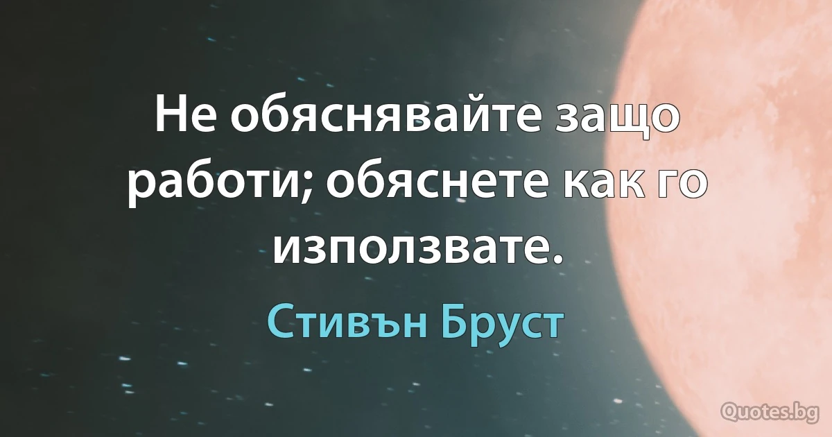 Не обяснявайте защо работи; обяснете как го използвате. (Стивън Бруст)