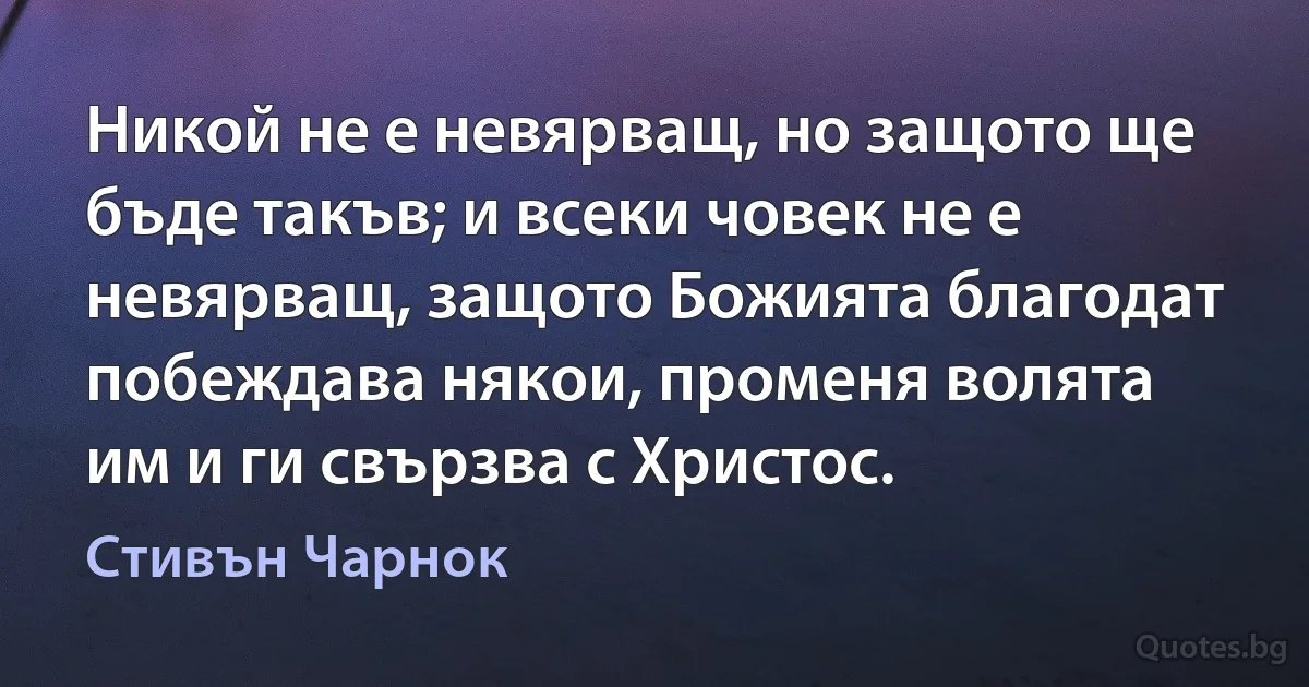 Никой не е невярващ, но защото ще бъде такъв; и всеки човек не е невярващ, защото Божията благодат побеждава някои, променя волята им и ги свързва с Христос. (Стивън Чарнок)