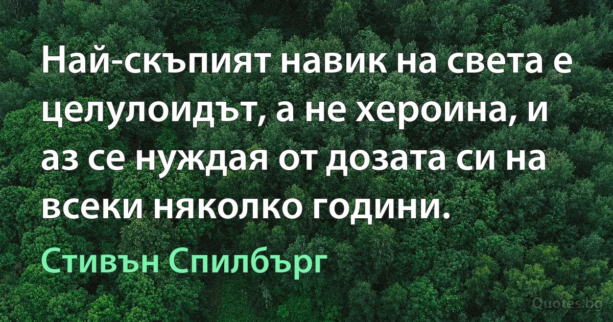 Най-скъпият навик на света е целулоидът, а не хероина, и аз се нуждая от дозата си на всеки няколко години. (Стивън Спилбърг)