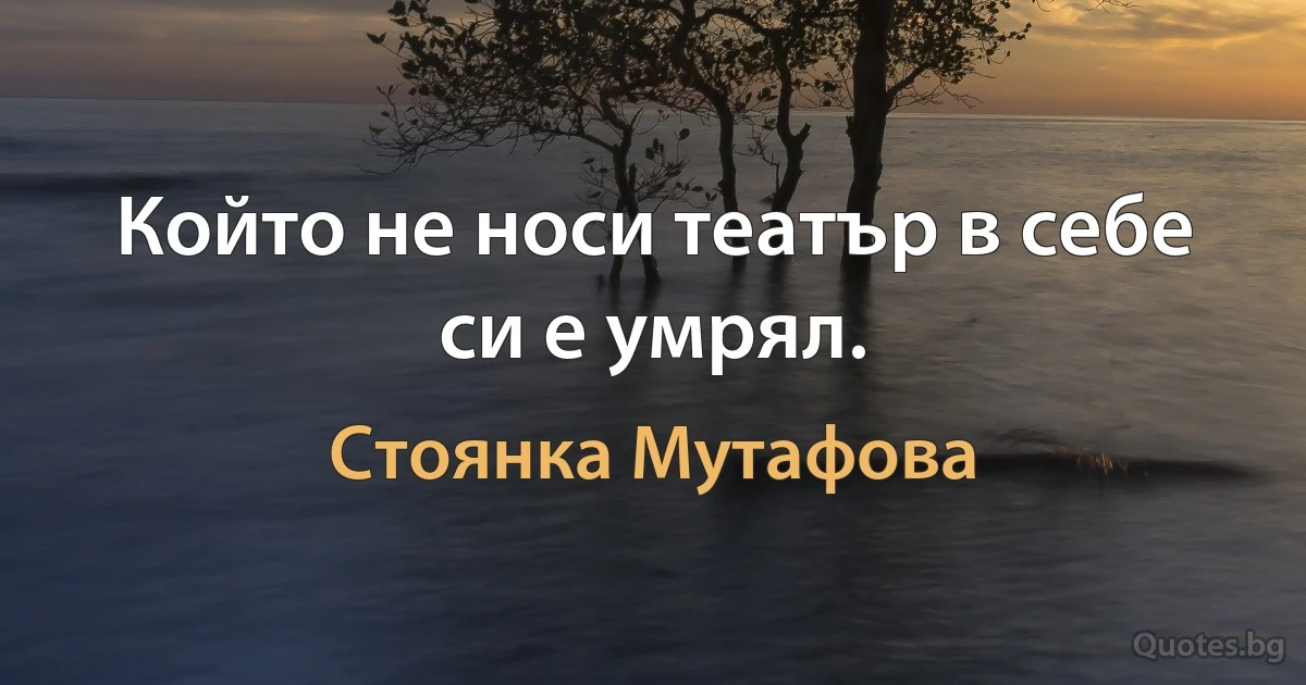 Който не носи театър в себе си е умрял. (Стоянка Мутафова)