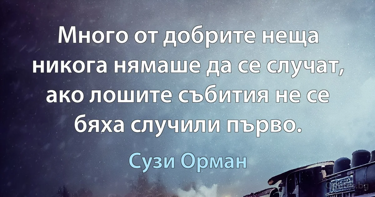 Много от добрите неща никога нямаше да се случат, ако лошите събития не се бяха случили първо. (Сузи Орман)