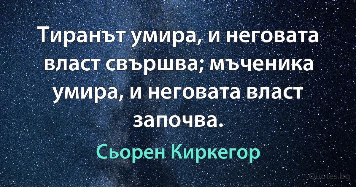 Тиранът умира, и неговата власт свършва; мъченика умира, и неговата власт започва. (Сьорен Киркегор)