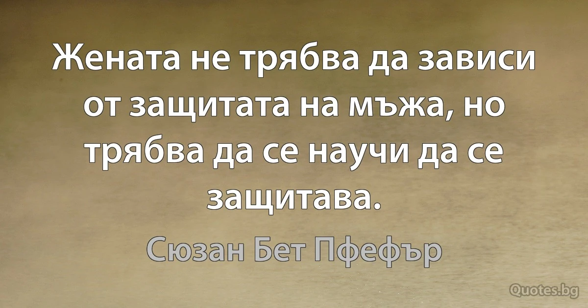 Жената не трябва да зависи от защитата на мъжа, но трябва да се научи да се защитава. (Сюзан Бет Пфефър)