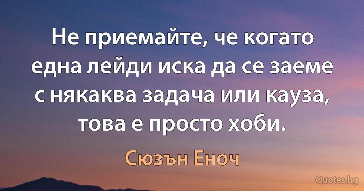 Не приемайте, че когато една лейди иска да се заеме с някаква задача или кауза, това е просто хоби. (Сюзън Еноч)