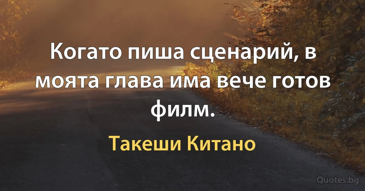 Когато пиша сценарий, в моята глава има вече готов филм. (Такеши Китано)